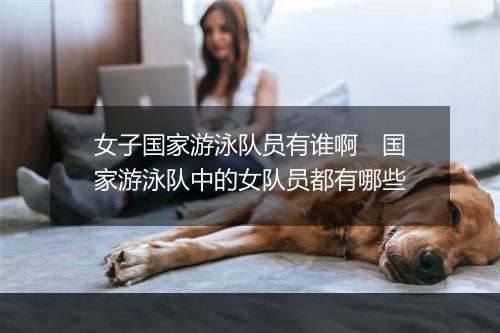 女子国家游泳队员有谁啊　国家游泳队中的女队员都有哪些