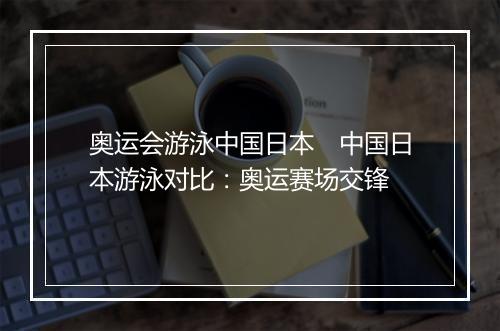 奥运会游泳中国日本　中国日本游泳对比：奥运赛场交锋