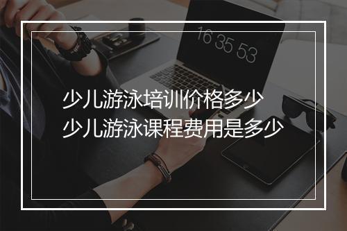 少儿游泳培训价格多少　少儿游泳课程费用是多少